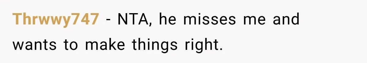 Thrwwy747 − NTA, he misses me and wants to make things right.