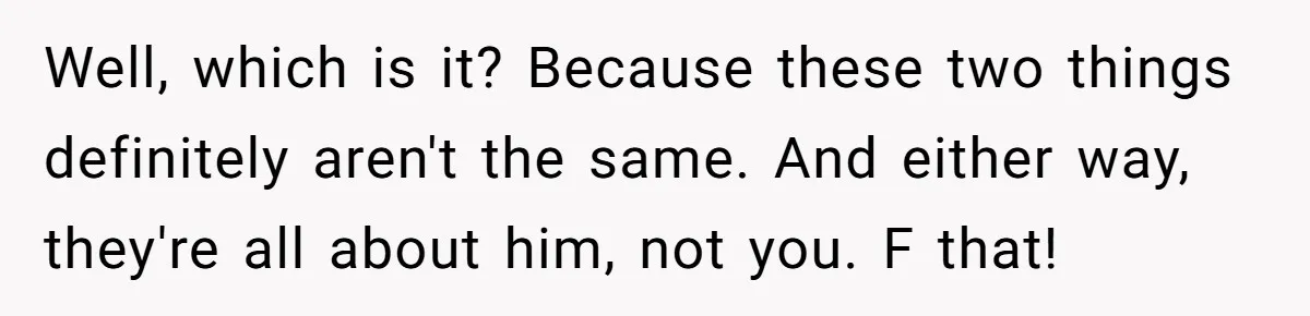 Well, which is it? Because these two things definitely aren't the same. And either way, they're all about him, not you. F that!