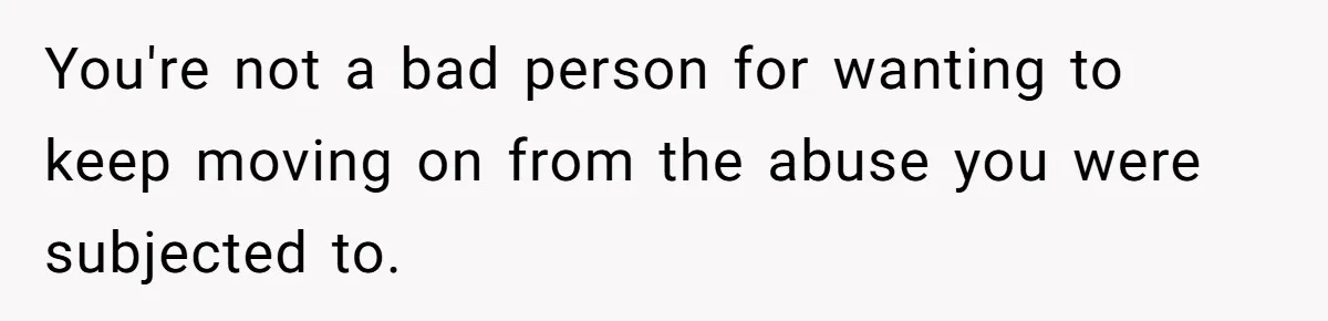 You're not a bad person for wanting to keep moving on from the abuse you were subjected to.