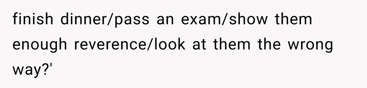 finish dinner/pass an exam/show them enough reverence/look at them the wrong way?'