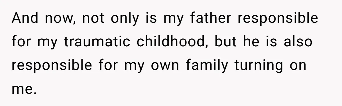 And now, not only is my father responsible for my traumatic childhood, but he is also responsible for my own family turning on me.