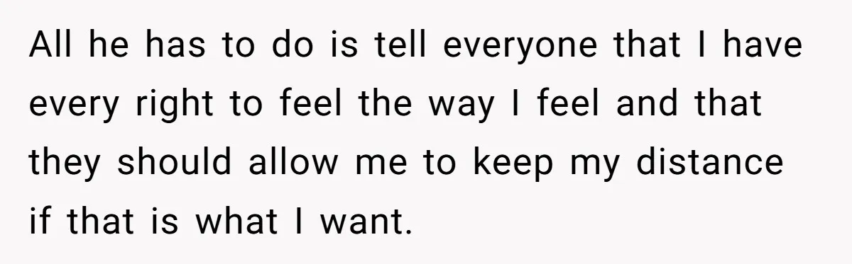 All he has to do is tell everyone that I have every right to feel the way I feel and that they should allow me to keep my distance if...