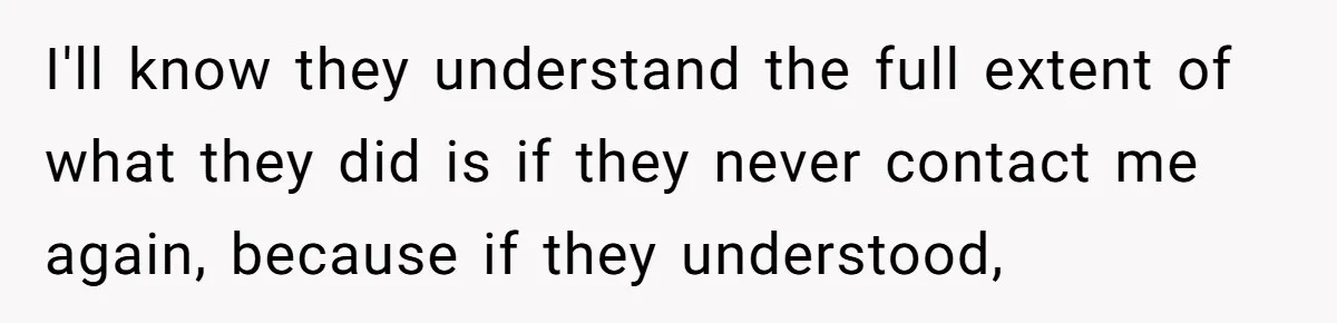 I'll know they understand the full extent of what they did is if they never contact me again, because if they understood,