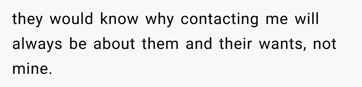 they would know why contacting me will always be about them and their wants, not mine.