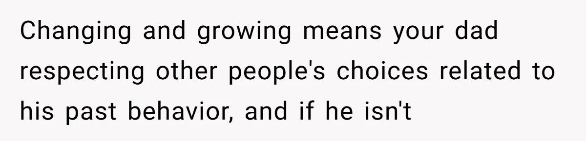 Changing and growing means your dad respecting other people's choices related to his past behavior, and if he isn't
