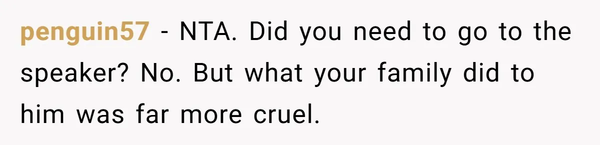 penguin57 − NTA. Did you need to go to the speaker? No. But what your family did to him was far more cruel.