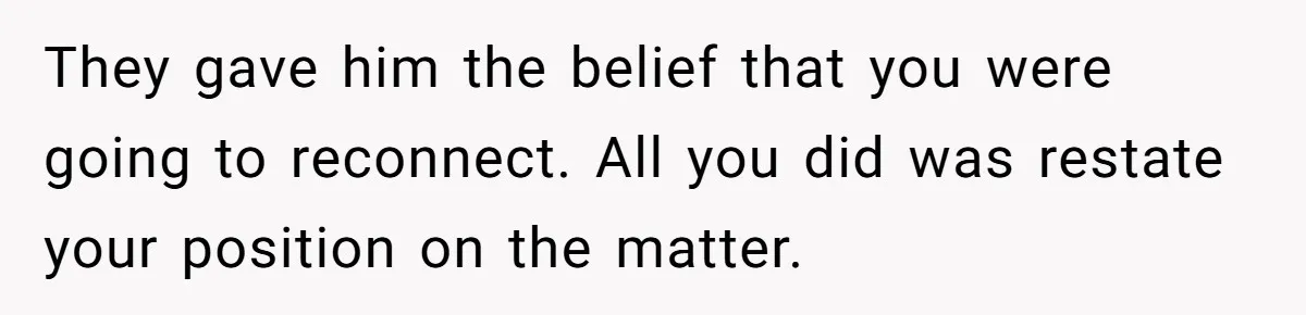 They gave him the belief that you were going to reconnect. All you did was restate your position on the matter.