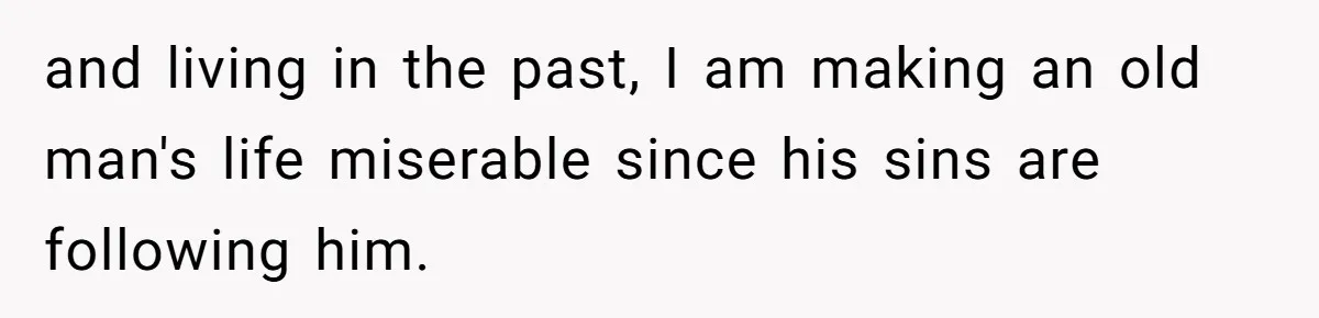 and living in the past, I am making an old man's life miserable since his sins are following him.