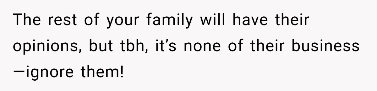 The rest of your family will have their opinions, but tbh, it’s none of their business—ignore them!