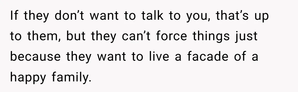 If they don’t want to talk to you, that’s up to them, but they can’t force things just because they want to live a facade of a happy family.