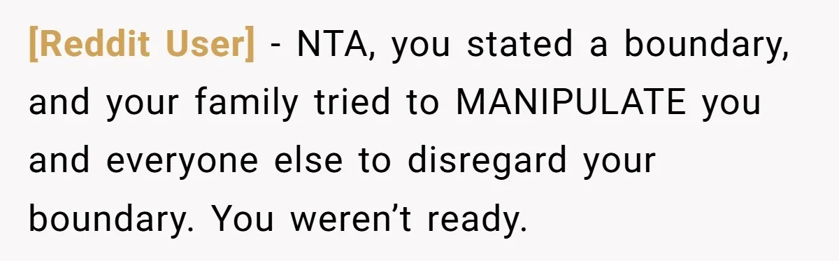 [Reddit User] − NTA, you stated a boundary, and your family tried to MANIPULATE you and everyone else to disregard your boundary. You weren’t ready.