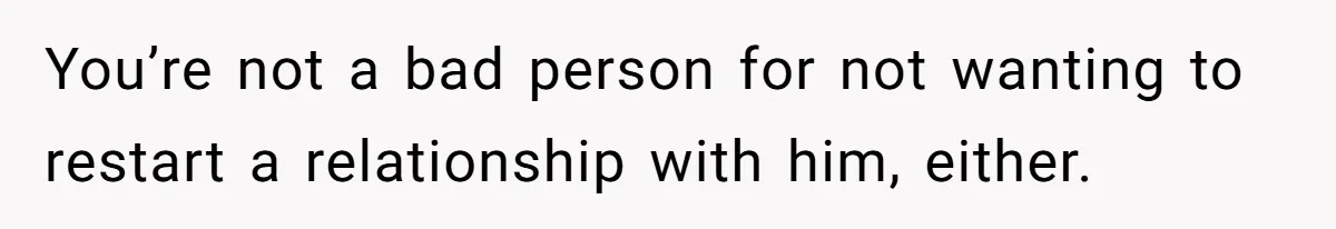 You’re not a bad person for not wanting to restart a relationship with him, either.
