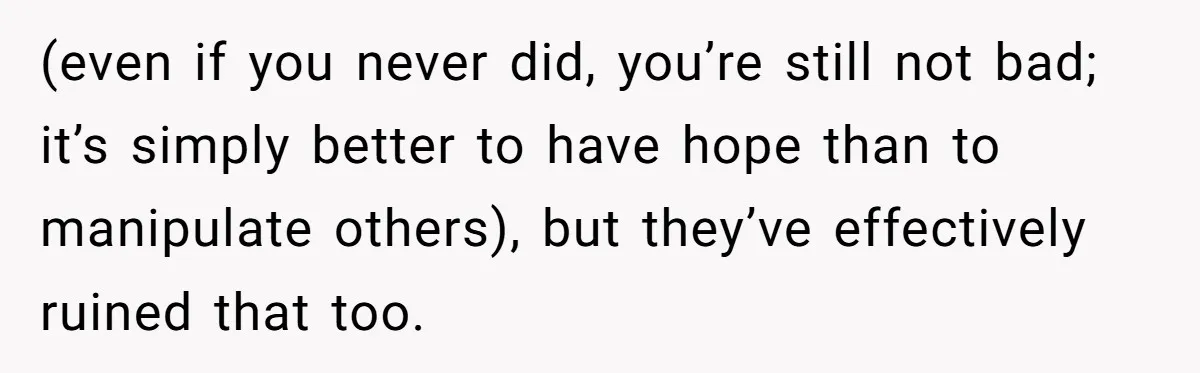 (even if you never did, you’re still not bad; it’s simply better to have hope than to manipulate others), but they’ve effectively ruined that too.