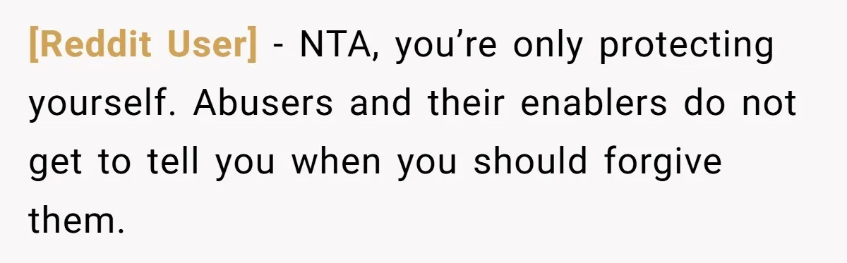[Reddit User] − NTA, you’re only protecting yourself. Abusers and their enablers do not get to tell you when you should forgive them.