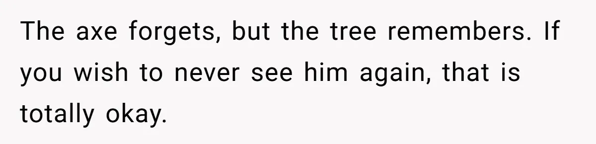 The axe forgets, but the tree remembers. If you wish to never see him again, that is totally okay.