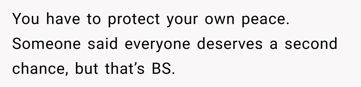 You have to protect your own peace. Someone said everyone deserves a second chance, but that’s BS.