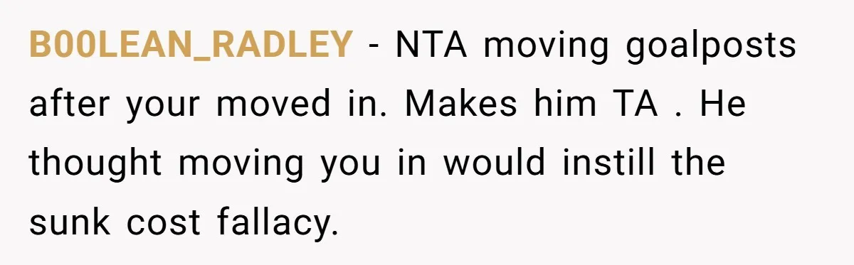 B00LEAN_RADLEY − NTA moving goalposts after your moved in. Makes him TA . He thought moving you in would instill the sunk cost fallacy.