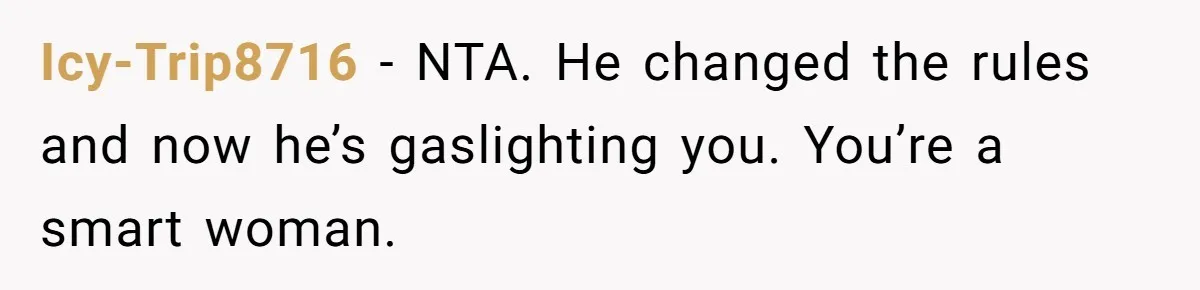 Icy-Trip8716 − NTA. He changed the rules and now he’s gaslighting you. You’re a smart woman.