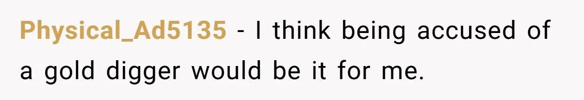 Physical_Ad5135 − I think being accused of a gold digger would be it for me.