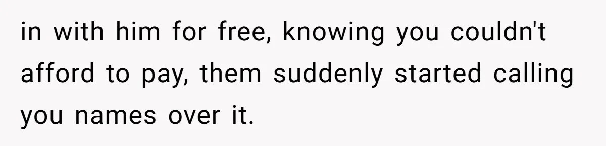 in with him for free, knowing you couldn't afford to pay, them suddenly started calling you names over it.