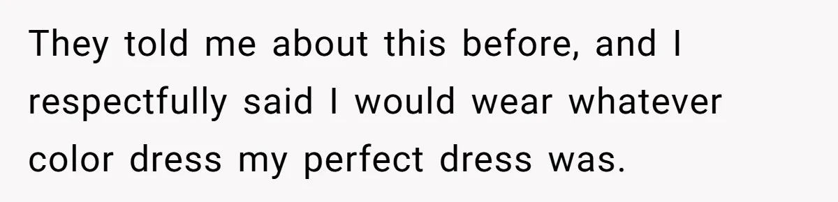They told me about this before, and I respectfully said I would wear whatever color dress my perfect dress was.