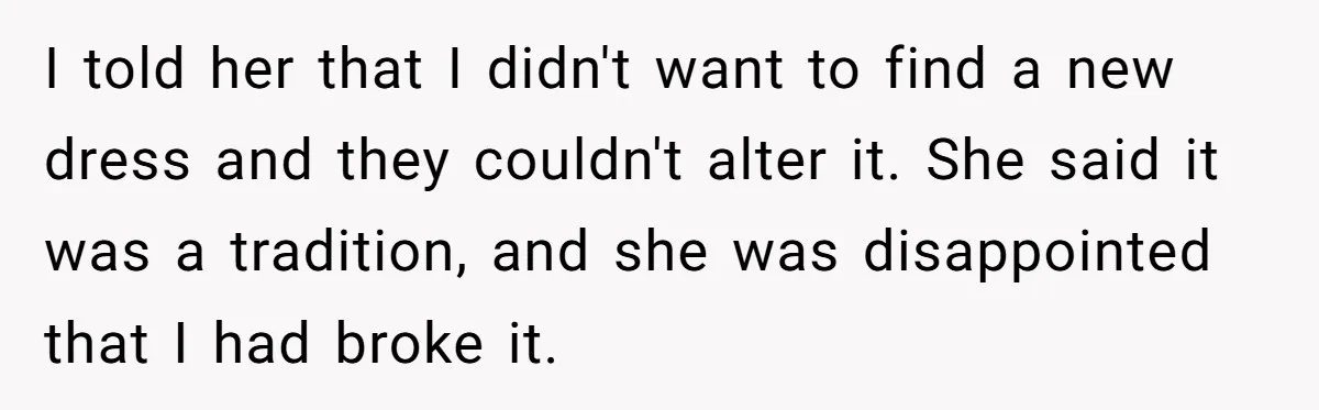 I told her that I didn't want to find a new dress and they couldn't alter it. She said it was a tradition, and she was disappointed that I had...
