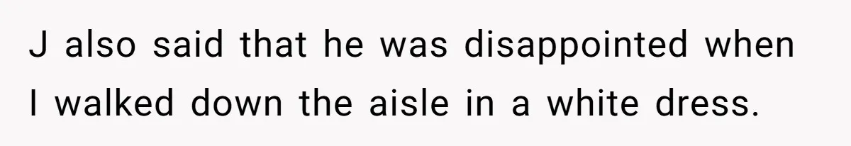 J also said that he was disappointed when I walked down the aisle in a white dress.