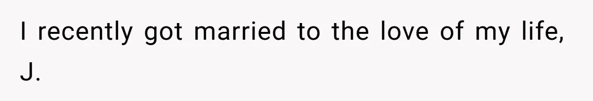 I recently got married to the love of my life, J.