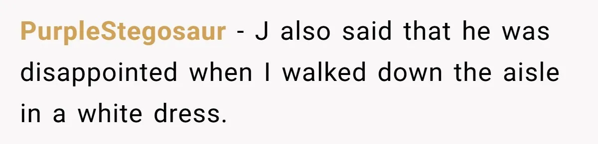 PurpleStegosaur − J also said that he was disappointed when I walked down the aisle in a white dress.