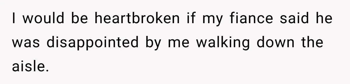 I would be heartbroken if my fiance said he was disappointed by me walking down the aisle.