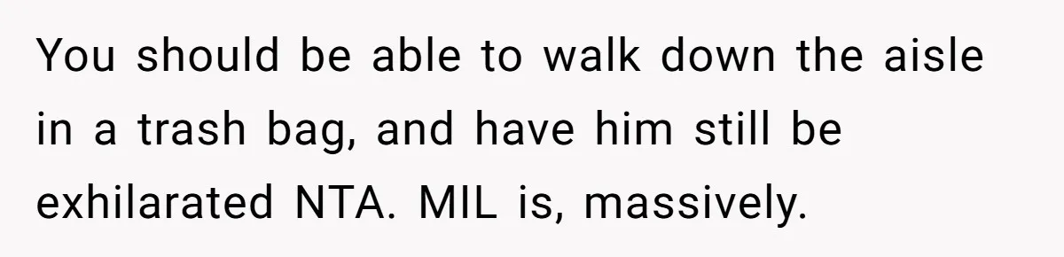 You should be able to walk down the aisle in a trash bag, and have him still be exhilarated NTA. MIL is, massively.