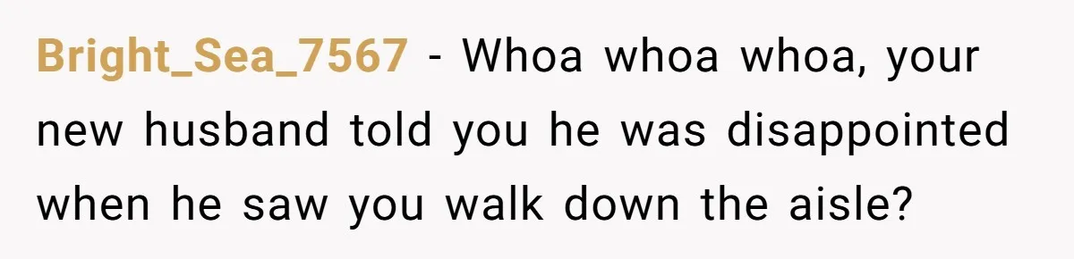Bright_Sea_7567 − Whoa whoa whoa, your new husband told you he was disappointed when he saw you walk down the aisle?
