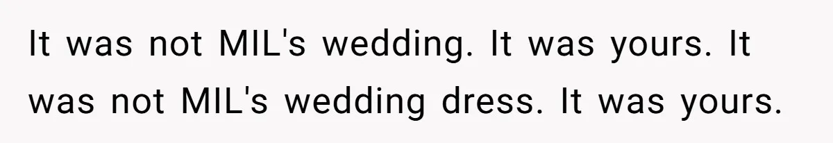 It was not MIL's wedding. It was yours. It was not MIL's wedding dress. It was yours.