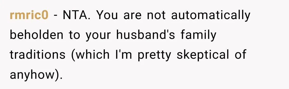 rmric0 − NTA. You are not automatically beholden to your husband's family traditions (which I'm pretty skeptical of anyhow).