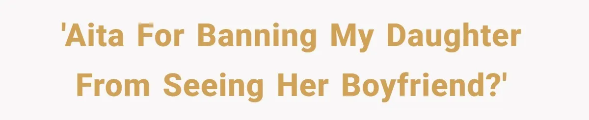 'AITA for banning my daughter from seeing her boyfriend?'