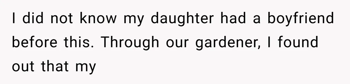 I did not know my daughter had a boyfriend before this. Through our gardener, I found out that my