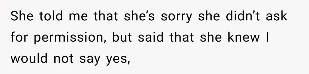 She told me that she’s sorry she didn’t ask for permission, but said that she knew I would not say yes,