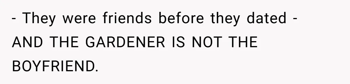 - They were friends before they dated - AND THE GARDENER IS NOT THE BOYFRIEND.