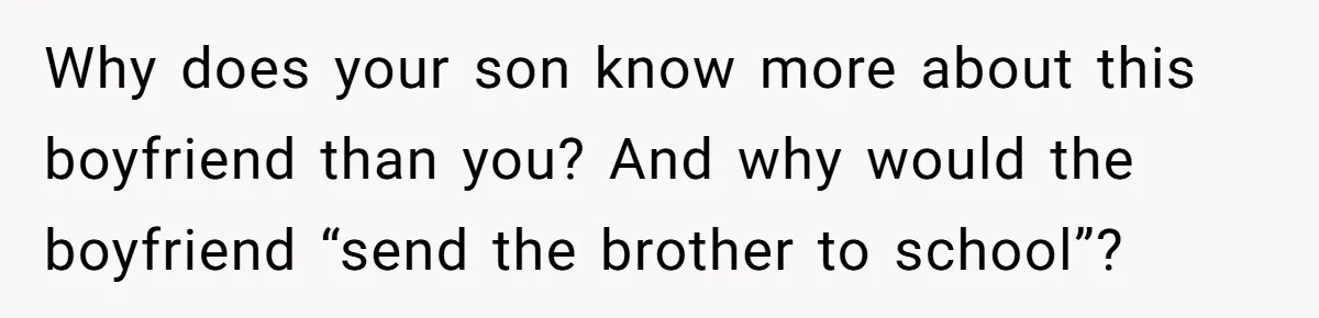 Why does your son know more about this boyfriend than you? And why would the boyfriend “send the brother to school”?