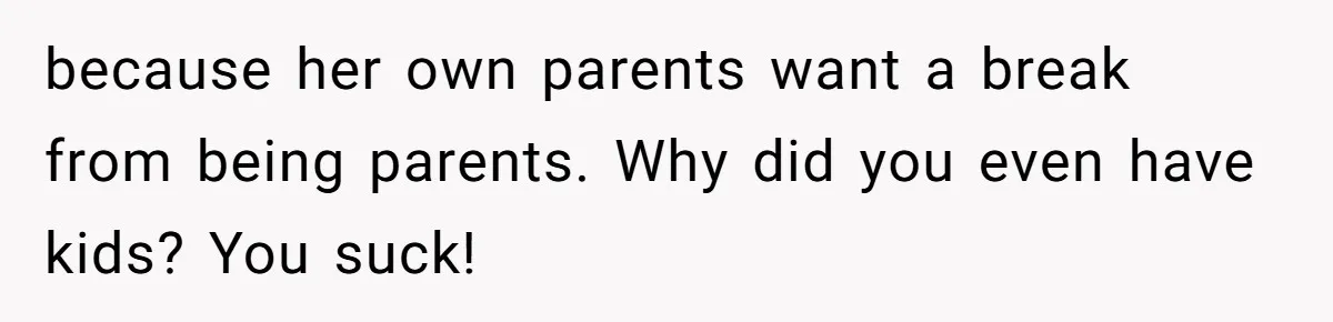 because her own parents want a break from being parents. Why did you even have kids? You suck!