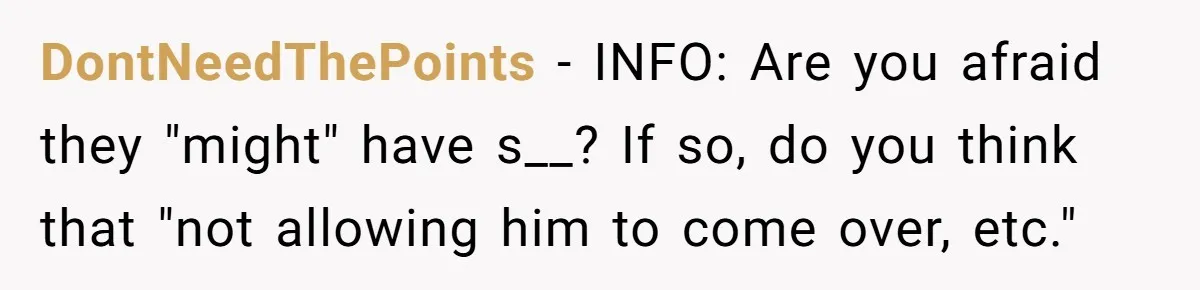 DontNeedThePoints − INFO: Are you afraid they "might" have s__? If so, do you think that "not allowing him to come over, etc."