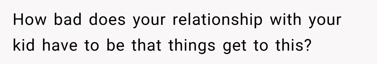 How bad does your relationship with your kid have to be that things get to this?