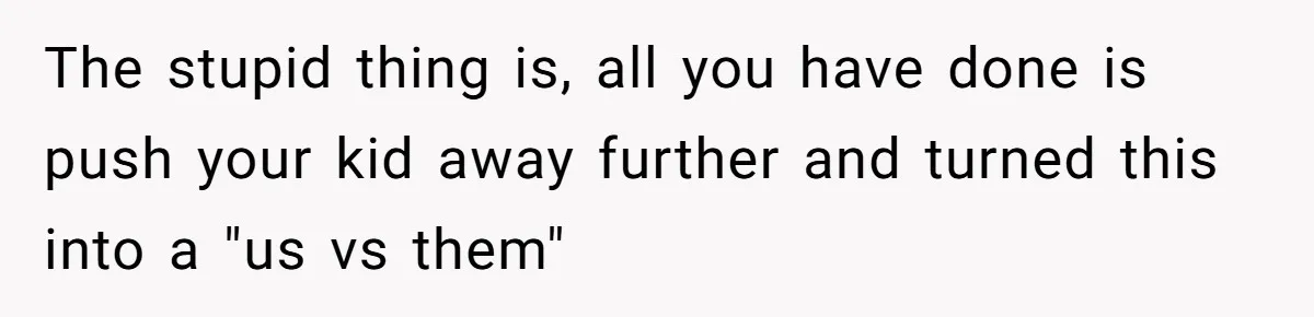 The stupid thing is, all you have done is push your kid away further and turned this into a "us vs them"