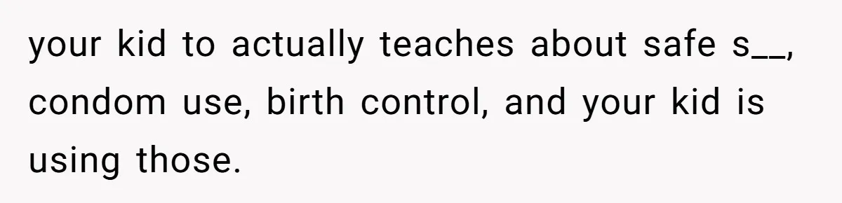 your kid to actually teaches about safe s__, condom use, birth control, and your kid is using those.
