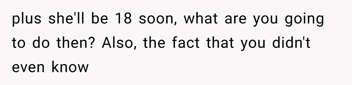 plus she'll be 18 soon, what are you going to do then? Also, the fact that you didn't even know