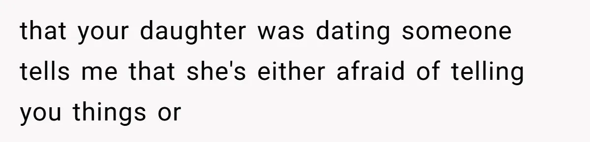 that your daughter was dating someone tells me that she's either afraid of telling you things or
