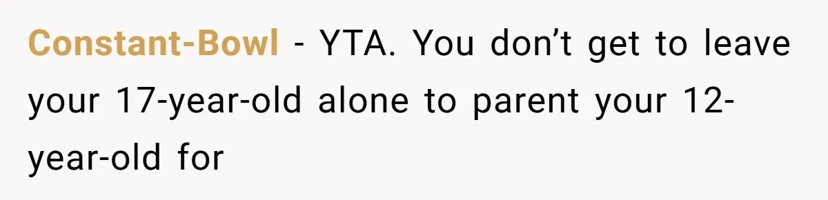Constant-Bowl − YTA. You don’t get to leave your 17-year-old alone to parent your 12-year-old for