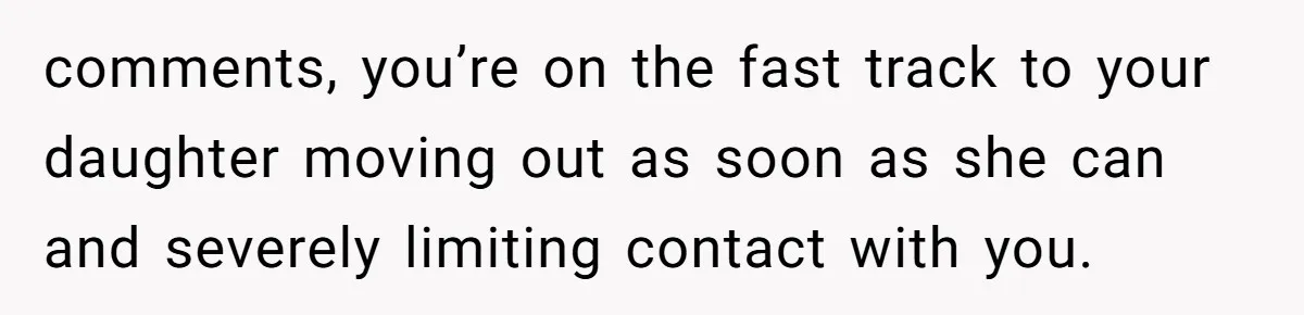 comments, you’re on the fast track to your daughter moving out as soon as she can and severely limiting contact with you.