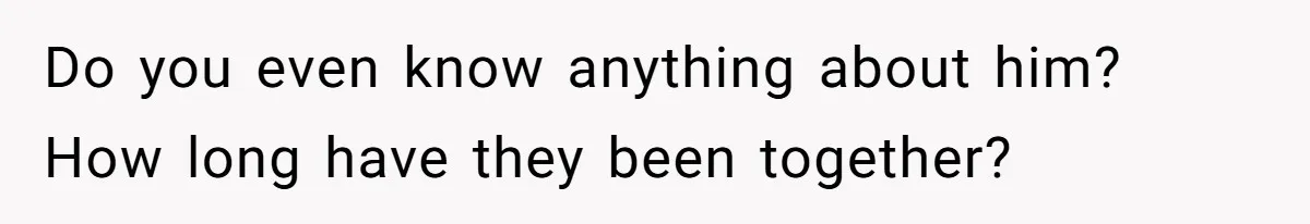Do you even know anything about him? How long have they been together?