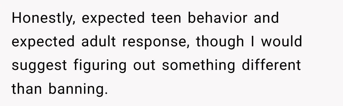 Honestly, expected teen behavior and expected adult response, though I would suggest figuring out something different than banning.